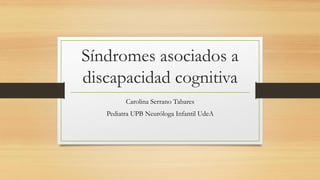 Síndromes asociados a
discapacidad cognitiva
Carolina Serrano Tabares
Pediatra UPB Neuróloga Infantil UdeA
 