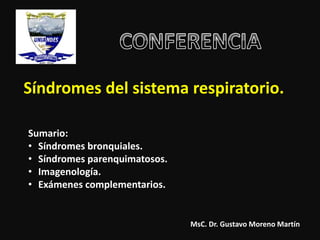 Síndromes del sistema respiratorio.
Sumario:
• Síndromes bronquiales.
• Síndromes parenquimatosos.
• Imagenología.
• Exámenes complementarios.
MsC. Dr. Gustavo Moreno Martín
 