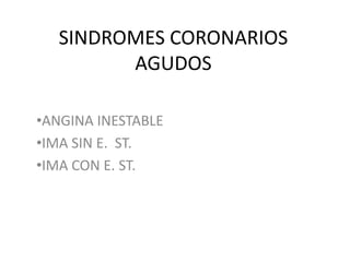 SINDROMES CORONARIOS
         AGUDOS

•ANGINA INESTABLE
•IMA SIN E. ST.
•IMA CON E. ST.
 