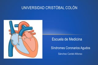 UNIVERSIDAD CRISTÓBAL COLÓN 
Escuela de Medicina 
Síndromes Coronarios Agudos 
Sánchez Cardel Alfonso 
 