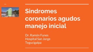 Sindromes
coronarios agudos
manejo inicial
Dr. Ramón Funes
Hospital San Jorge
Tegucigalpa
 