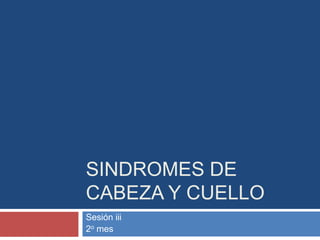 SINDROMES DE
CABEZA Y CUELLO
Sesión iii
2o mes
 