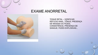EXAME ANORRETAL
TOQUE RETAL – VERIFICAR:
REFLEXO ANAL, TÔNUS, PRESENÇA
DE MASSAS OU FEZES,
CONSISTÊNCIA, PRESENÇA DE
SANGUE, FEZES EXPLOSIVAS...
 
