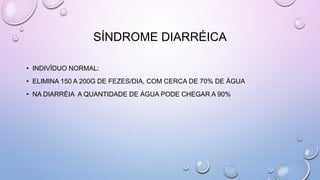 SÍNDROME DIARRÉICA
• INDIVÍDUO NORMAL:
• ELIMINA 150 A 200G DE FEZES/DIA, COM CERCA DE 70% DE ÁGUA
• NA DIARRÉIA A QUANTIDADE DE ÁGUA PODE CHEGAR A 90%
 