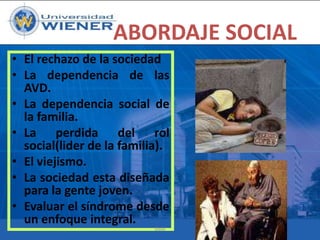 ABORDAJE SOCIAL
• El rechazo de la sociedad
• La dependencia de las
AVD.
• La dependencia social de
la familia.
• La perdida del rol
social(lider de la familia).
• El viejismo.
• La sociedad esta diseñada
para la gente joven.
• Evaluar el síndrome desde
un enfoque integral.
RMA

 