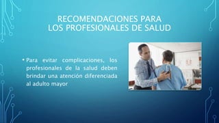 RECOMENDACIONES PARA
LOS PROFESIONALES DE SALUD
• Para evitar complicaciones, los
profesionales de la salud deben
brindar una atención diferenciada
al adulto mayor
 