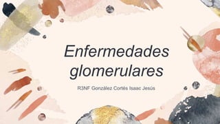 Enfermedades
glomerulares
R3NF González Cortés Isaac Jesús
 