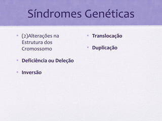 Síndromes Genéticas
• (2)Alterações na
Estrutura dos
Cromossomo
• Deficiência ou Deleção
• Inversão
• Translocação
• Duplicação
 