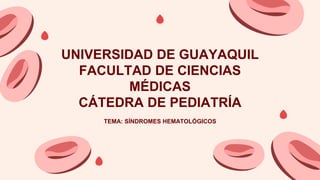 UNIVERSIDAD DE GUAYAQUIL
FACULTAD DE CIENCIAS
MÉDICAS
CÁTEDRA DE PEDIATRÍA
TEMA: SÍNDROMES HEMATOLÓGICOS
 