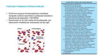 PÚRPURA TROMBOCITOPÉNICA INMUNE
• El término púrpura trombocitopénica manifiesta
sangrado cutáneo equimótico o petequial asociado a
descenso de plaquetas <150 000/dl.
• Disminución en la vida media de las plaquetas, por
destrucción mediada por anticuerpos de tipo IgG
 