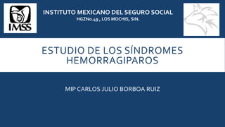 ESTUDIO DE LOS SÍNDROMES
HEMORRAGIPAROS
MIP CARLOS JULIO BORBOA RUIZ
INSTITUTO MEXICANO DEL SEGURO SOCIAL
HGZNo.49 , LOS MOCHIS, SIN.
 