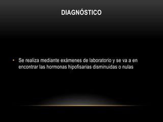 DIAGNÓSTICO 
• Se realiza mediante exámenes de laboratorio y se va a en 
encontrar las hormonas hipofisarias disminuidas o nulas 
 