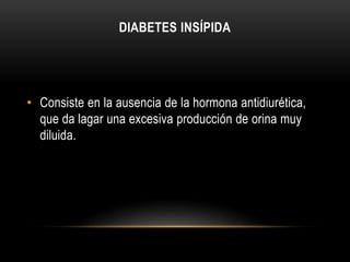 DIABETES INSÍPIDA 
• Consiste en la ausencia de la hormona antidiurética, 
que da lagar una excesiva producción de orina muy 
diluida. 
 