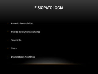 FISIOPATOLOGIA 
• Aumento de osmolaridad 
• Perdida de volumen sanginuineo 
• Taquicardia 
• Shock 
• Deshidratación hipertónica 
 