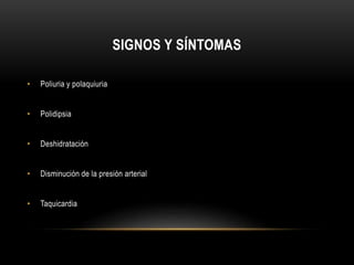 SIGNOS Y SÍNTOMAS 
• Poliuria y polaquiuria 
• Polidipsia 
• Deshidratación 
• Disminución de la presión arterial 
• Taquicardia 
 
