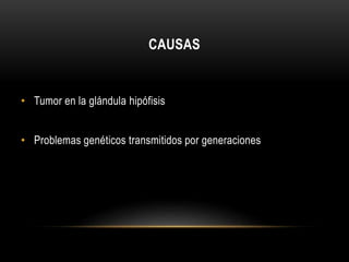 CAUSAS 
• Tumor en la glándula hipófisis 
• Problemas genéticos transmitidos por generaciones 
 