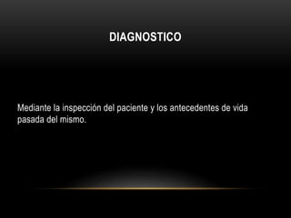 DIAGNOSTICO 
Mediante la inspección del paciente y los antecedentes de vida 
pasada del mismo. 
 