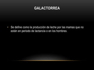 GALACTORREA 
• Se define como la producción de leche por las mamas que no 
están en periodo de lactancia o en los hombres. 
 