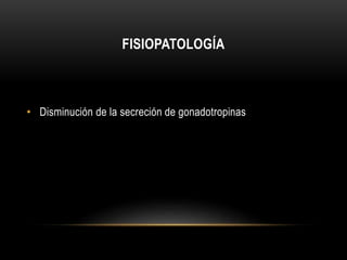 FISIOPATOLOGÍA 
• Disminución de la secreción de gonadotropinas 
 