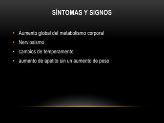 SÍNTOMAS Y SIGNOS 
• Aumento global del metabolismo corporal 
• Nerviosismo 
• cambios de temperamento 
• aumento de apetito sin un aumento de peso 
 