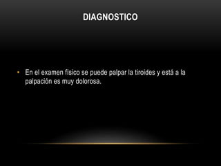 DIAGNOSTICO 
• En el examen físico se puede palpar la tiroides y está a la 
palpación es muy dolorosa. 
 