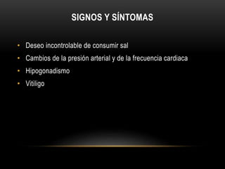 SIGNOS Y SÍNTOMAS 
• Deseo incontrolable de consumir sal 
• Cambios de la presión arterial y de la frecuencia cardiaca 
• Hipogonadismo 
• Vitiligo 
 