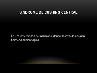 SÍNDROME DE CUSHING CENTRAL 
• Es una enfermedad de la hipófisis donde secreta demasiada 
hormona corticotropina 
 