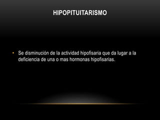 HIPOPITUITARISMO 
• Se disminución de la actividad hipofisaria que da lugar a la 
deficiencia de una o mas hormonas hipofisarias. 
 