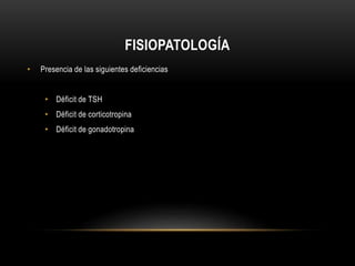 FISIOPATOLOGÍA 
• Presencia de las siguientes deficiencias 
• Déficit de TSH 
• Déficit de corticotropina 
• Déficit de gonadotropina 
 