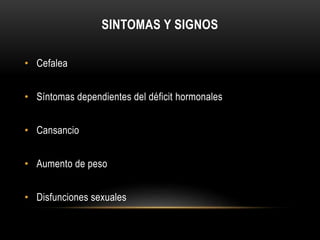 SINTOMAS Y SIGNOS 
• Cefalea 
• Síntomas dependientes del déficit hormonales 
• Cansancio 
• Aumento de peso 
• Disfunciones sexuales 
 