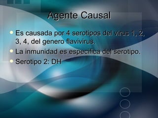 Agente Causal
 Es causada por 4 serotipos del virus 1, 2,
  3, 4, del genero flavivirus.
 La inmunidad es especifica del serotipo.
 Serotipo 2: DH
 