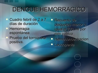 DENGUE HEMORRAGICO
   Cuadro febril de 2 a 7      Recuento de
    días de duración             plaquetas menor o
   Hemorragia                   igual a 100 mil por
    espontánea                   mm cúbico
   Prueba del torniquete       Hemoconcentracion
    positiva.
                                Leucopenia
 