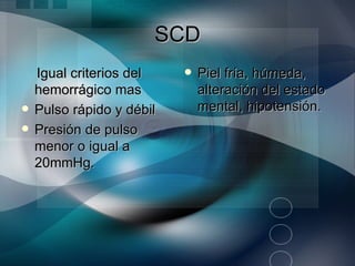 SCD
    Igual criterios del       Piel fría, húmeda,
    hemorrágico mas            alteración del estado
   Pulso rápido y débil       mental, hipotensión.
   Presión de pulso
    menor o igual a
    20mmHg.
 