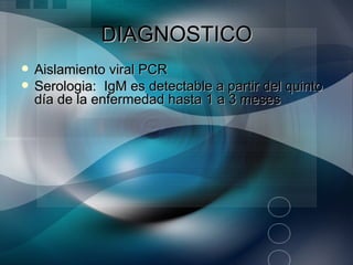 DIAGNOSTICO
   Aislamiento viral PCR
   Serologia: IgM es detectable a partir del quinto
    día de la enfermedad hasta 1 a 3 meses
 