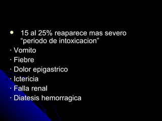     15 al 25% reaparece mas severo
     “periodo de intoxicacion”
· Vomito
· Fiebre
· Dolor epigastrico
· Ictericia
· Falla renal
· Diatesis hemorragica
 