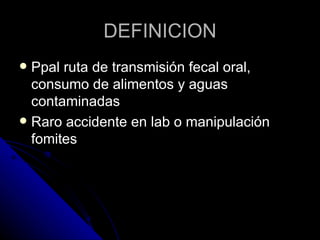 DEFINICION
 Ppal ruta de transmisión fecal oral,
  consumo de alimentos y aguas
  contaminadas
 Raro accidente en lab o manipulación
  fomites
 