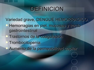 DEFINICION
Variedad grave, DENGUE HEMORRAGICO.
 Hemorragias en piel, mucosas y tracto
  gastrointestinal
 Trastornos de la coagulación
 Trombocitopenia
 Aumento de la permeabilidad capilar
 