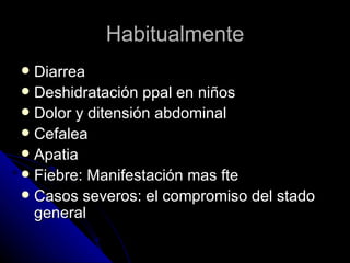 Habitualmente
 Diarrea
 Deshidratación ppal en niños
 Dolor y ditensión abdominal
 Cefalea
 Apatia
 Fiebre: Manifestación mas fte
 Casos severos: el compromiso del stado
  general
 