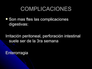 COMPLICACIONES
   Son mas ftes las complicaciones
    digestivas:

Irritación peritoneal, perforación intestinal
   suele ser de la 3ra semana

Enterorragia
 