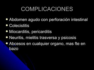 COMPLICACIONES
 Abdomen agudo con perforación intestinal
 Colecistitis
 Miocarditis, pericarditis
 Neuritis, mielitis trasversa y psicosis
 Abcesos en cualquier organo, mas fte en
  bazo
 