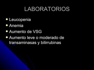 LABORATORIOS
 Leucopenia
 Anemia
 Aumento de VSG
 Aumento leve o moderado de
  transaminasas y bilirrubinas
 