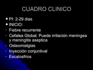 CUADRO CLINICO
 PI: 2-29 dias
 INICIO:
- Fiebre recurrente
- Cefalea Global. Puede irritación meningea
  y meningitis aseptica
- Osteomialgias
- Inyección conjuntival
- Escalosfrios
 
