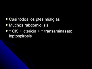  Casi todos los ptes mialgias
 Muchos rabdomiolisis
 ↑ CK + ictericia + ↑ transaminasas:
  leptospirosis
 