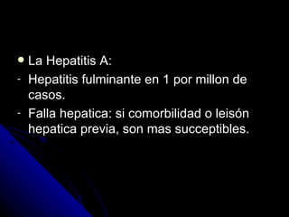    La Hepatitis A:
-   Hepatitis fulminante en 1 por millon de
    casos.
-   Falla hepatica: si comorbilidad o leisón
    hepatica previa, son mas succeptibles.
 