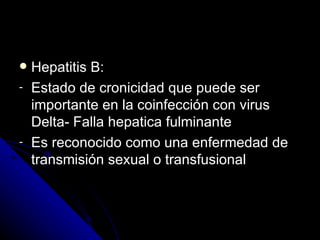    Hepatitis B:
-   Estado de cronicidad que puede ser
    importante en la coinfección con virus
    Delta- Falla hepatica fulminante
-   Es reconocido como una enfermedad de
    transmisión sexual o transfusional
 