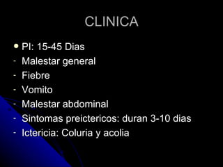 CLINICA
   PI: 15-45 Dias
-   Malestar general
-   Fiebre
-   Vomito
-   Malestar abdominal
-   Sintomas preictericos: duran 3-10 dias
-   Ictericia: Coluria y acolia
 