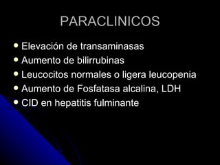 PARACLINICOS
 Elevación de transaminasas
 Aumento de bilirrubinas
 Leucocitos normales o ligera leucopenia
 Aumento de Fosfatasa alcalina, LDH
 CID en hepatitis fulminante
 