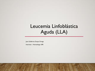 Leucemia Linfoblástica
Aguda (LLA)
Juan Guillermo Duque Ortega
Internista – Hematólogo UPB
 