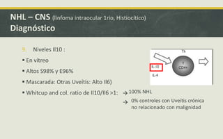9. Niveles Il10 :
 En vítreo
 Altos S98% y E96%
 Mascarada: Otras Uveítis: Alto Il6)
 Whitcup and col. ratio de Il10/Il6 >1:
NHL – CNS (linfoma intraocular 1rio, Histiocítico)
Diagnóstico


100% NHL
0% controles con Uveítis crónica
no relacionado con malignidad
 