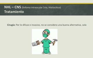 Cirugía: Por lo difuso e invasivo, no se considera una buena alternativa, sola
NHL – CNS (linfoma intraocular 1rio, Histiocítico)
Tratamiento
 